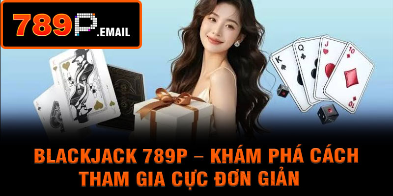 Blackjack 789P – Khám Phá Cách Tham Gia Cực Đơn Giản