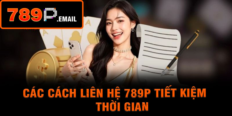 Các cách liên hệ 789P tiết kiệm thời gian