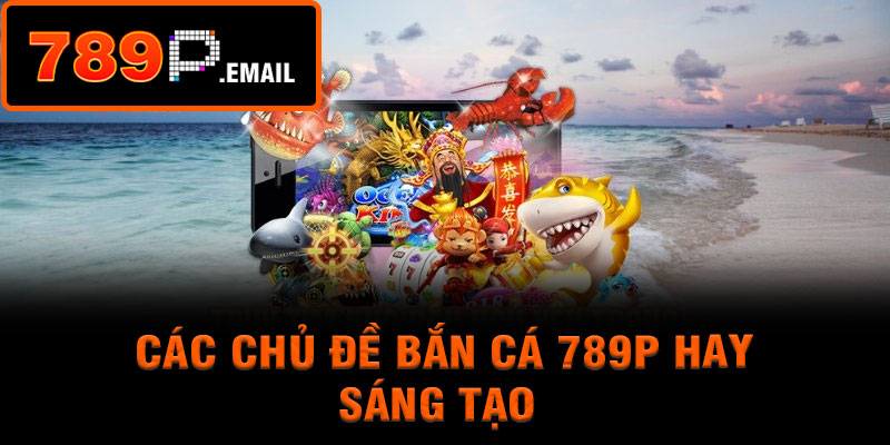 Các chủ đề bắn cá 789P hay, sáng tạo