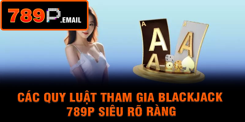 Các quy luật tham gia Blackjack 789p siêu rõ ràng