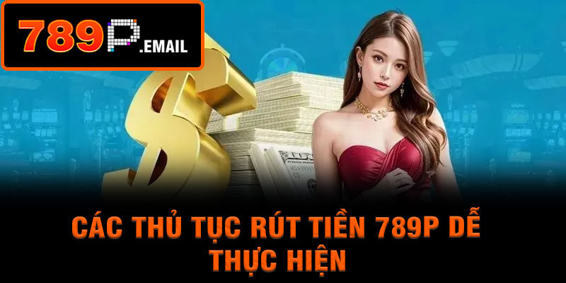 Các thủ tục rút tiền 789p dễ thực hiện