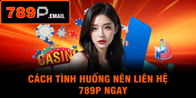 Cách tình huống nên liên hệ 789P ngay