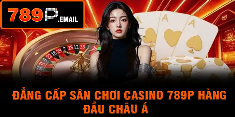 Đẳng cấp sân chơi Casino 789P hàng đầu Châu Á
