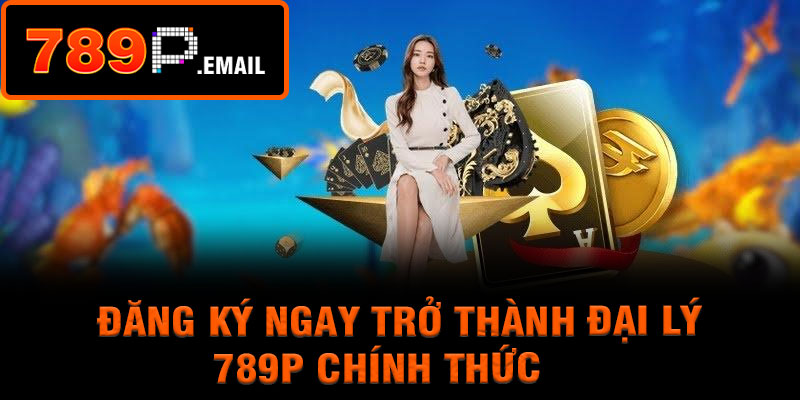 Đăng ký ngay trở thành đại lý 789p chính thức