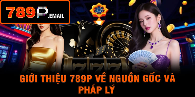 Giới thiệu 789P về nguồn gốc và pháp lý