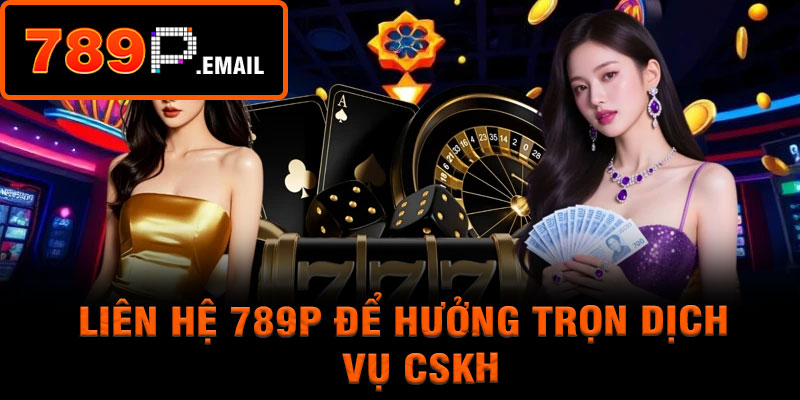Liên hệ 789P để hưởng trọn dịch vụ CSKH