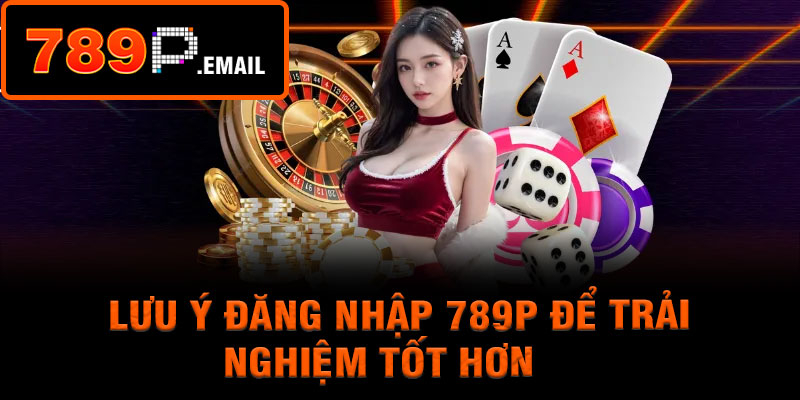 Lưu Ý Đăng Nhập 789P Để Trải Nghiệm Tốt Hơn