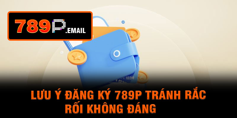 Lưu ý đăng ký 789P tránh rắc rối không đáng