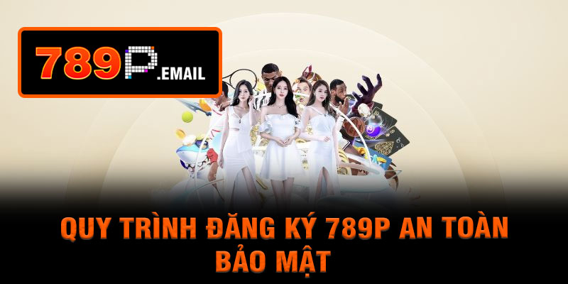 Quy trình đăng ký 789p an toàn, bảo mật