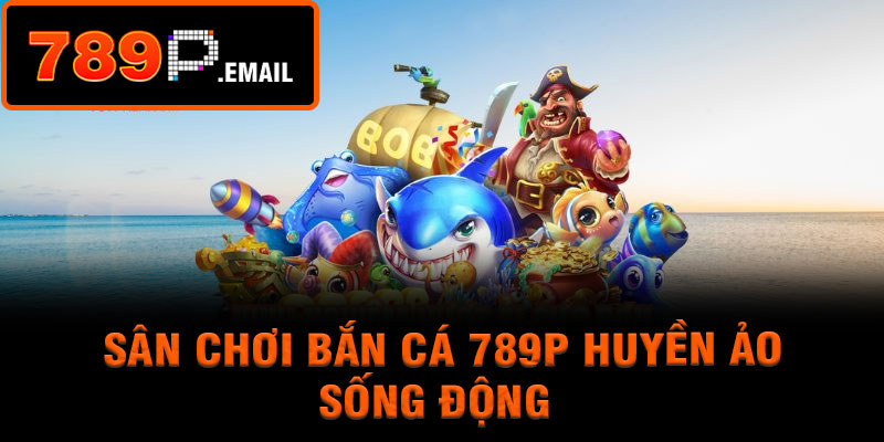 Sân chơi bắn cá 789P huyền ảo, sống động