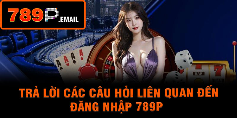 Trả lời các câu hỏi liên quan đến đăng nhập 789P